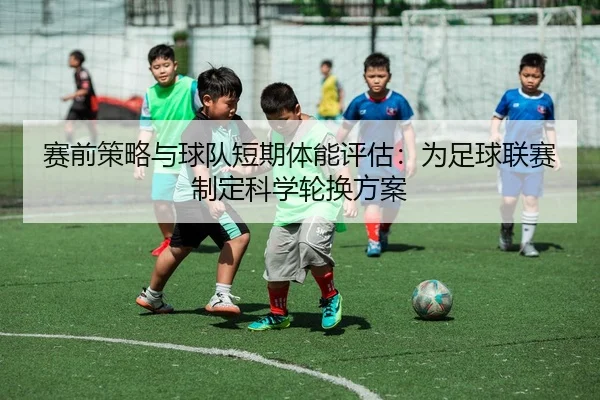 赛前策略与球队短期体能评估：为足球联赛制定科学轮换方案